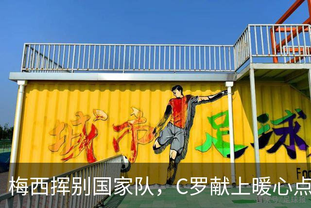 梅西挥别国家队，C罗献上暖心点赞与拥抱