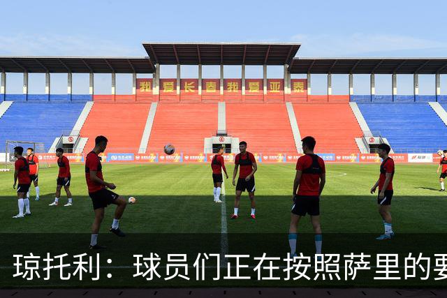 琼托利：球员们正在按照萨里的要求进行训练和比赛
